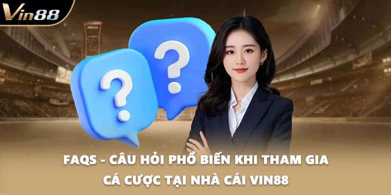 FAQs - Câu hỏi phổ biến khi tham gia cá cược tại nhà cái VIN88