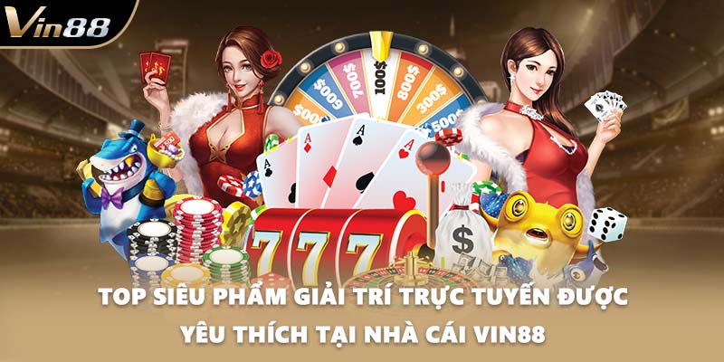 Top siêu phẩm giải trí trực tuyến được yêu thích tại nhà cái VIN88
